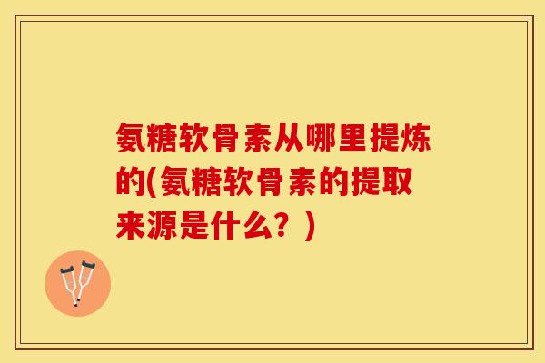 氨糖软骨素从哪里提炼的(氨糖软骨素的提取来源是什么？)