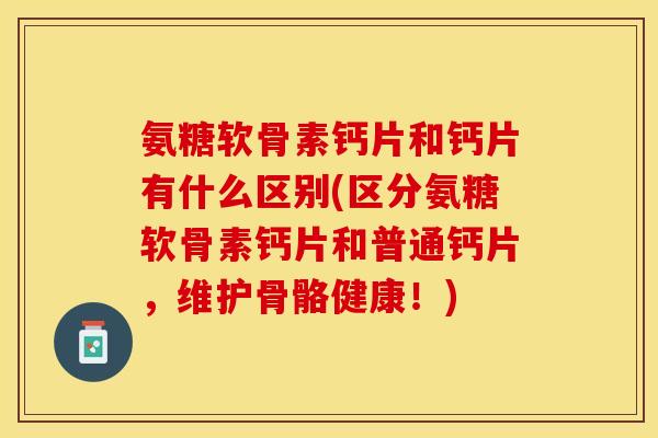 氨糖软骨素钙片和钙片有什么区别(区分氨糖软骨素钙片和普通钙片，维护骨骼健康！)
