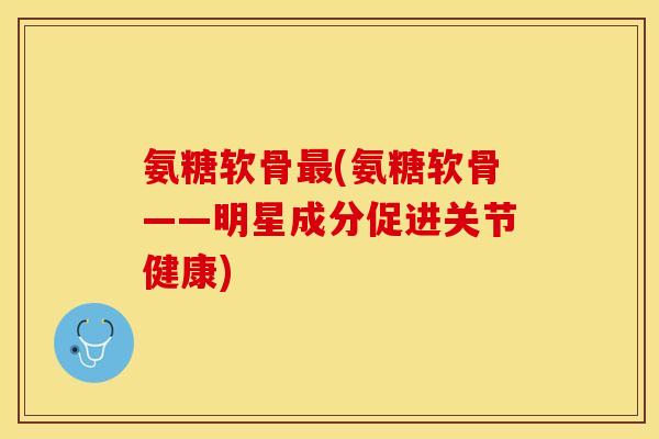 氨糖软骨最(氨糖软骨——明星成分促进关节健康)