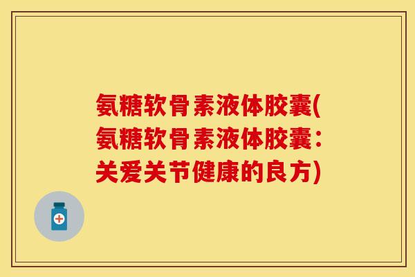 氨糖软骨素液体胶囊(氨糖软骨素液体胶囊：关爱关节健康的良方)