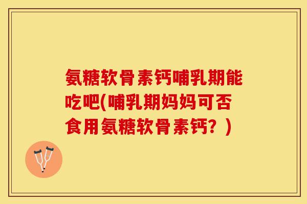 氨糖软骨素钙哺乳期能吃吧(哺乳期妈妈可否食用氨糖软骨素钙？)