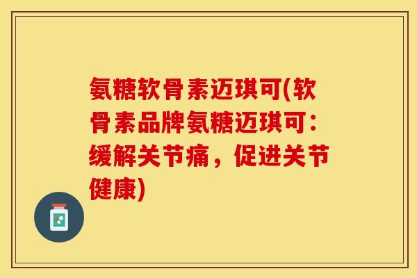 氨糖软骨素迈琪可(软骨素品牌氨糖迈琪可：缓解关节痛，促进关节健康)