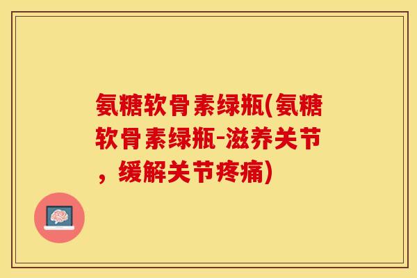 氨糖软骨素绿瓶(氨糖软骨素绿瓶-滋养关节，缓解关节疼痛)