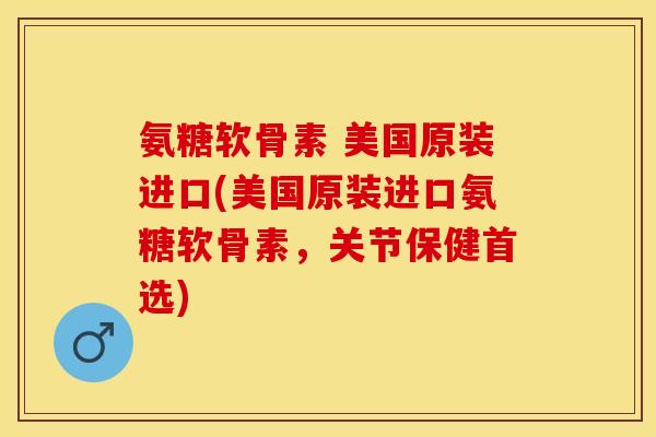 氨糖软骨素 美国原装进口(美国原装进口氨糖软骨素，关节保健首选)