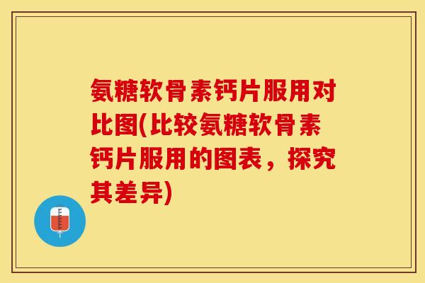 氨糖软骨素钙片服用对比图(比较氨糖软骨素钙片服用的图表，探究其差异)