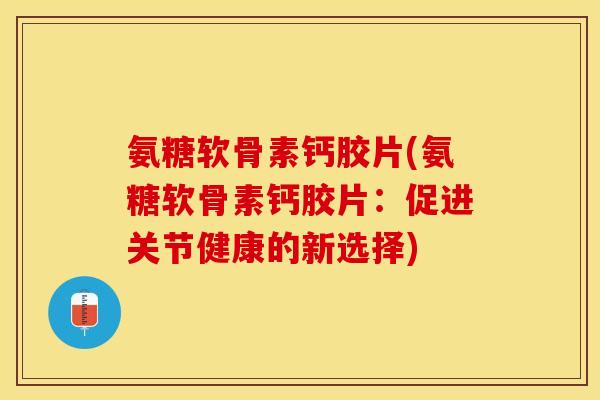氨糖软骨素钙胶片(氨糖软骨素钙胶片：促进关节健康的新选择)-第1张图片-关节保镖