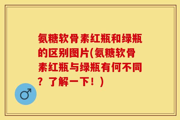 氨糖软骨素红瓶和绿瓶的区别图片(氨糖软骨素红瓶与绿瓶有何不同？了解一下！)