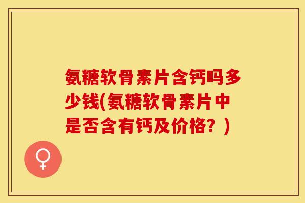氨糖软骨素片含钙吗多少钱(氨糖软骨素片中是否含有钙及价格？)