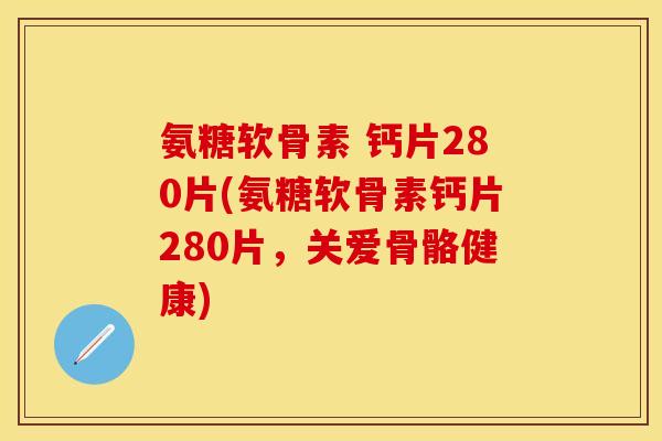 氨糖软骨素 钙片280片(氨糖软骨素钙片280片，关爱骨骼健康)