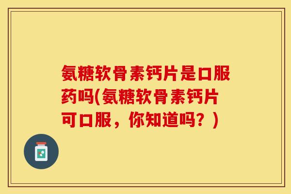 氨糖软骨素钙片是口服药吗(氨糖软骨素钙片可口服，你知道吗？)