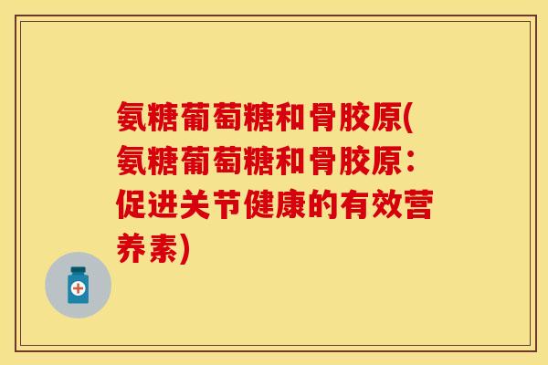 氨糖葡萄糖和骨胶原(氨糖葡萄糖和骨胶原：促进关节健康的有效营养素)