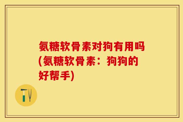 氨糖软骨素对狗有用吗(氨糖软骨素:狗狗的好帮手)-第1张图片-关节保镖 氨糖软骨素对狗有用吗(氨糖软骨素:狗狗的好帮手)-第1张图片-关节保镖