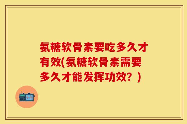 氨糖软骨素要吃多久才有效(氨糖软骨素需要多久才能发挥功效？)-第1张图片-关节保镖