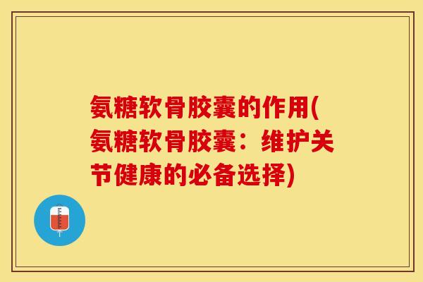 氨糖软骨胶囊的作用(氨糖软骨胶囊：维护关节健康的必备选择)