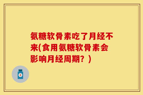 氨糖软骨素吃了月经不来(食用氨糖软骨素会影响月经周期？)