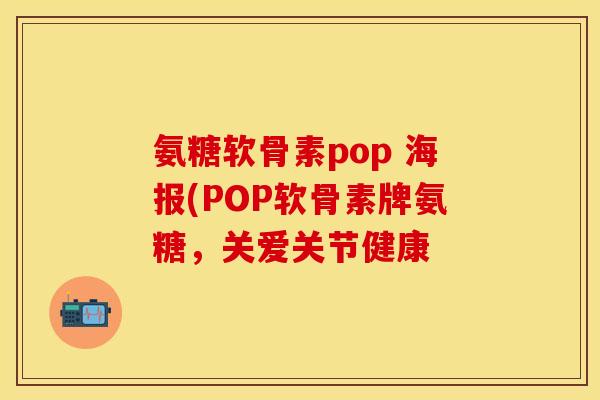 氨糖软骨素pop 海报(POP软骨素牌氨糖，关爱关节健康-第1张图片-关节保镖