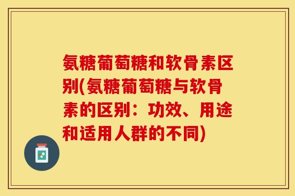 氨糖葡萄糖和软骨素区别(氨糖葡萄糖与软骨素的区别：功效、用途和适用人群的不同)-第1张图片-关节保镖