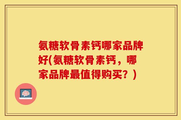 氨糖软骨素钙哪家品牌好(氨糖软骨素钙，哪家品牌最值得购买？)-第1张图片-关节保镖