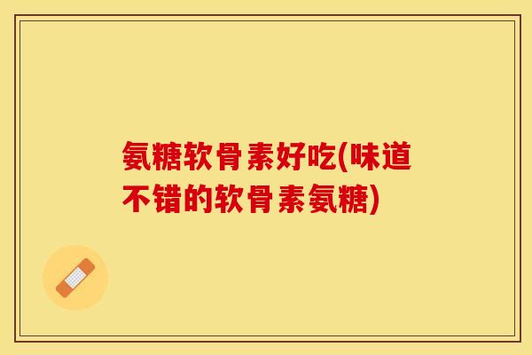 氨糖软骨素好吃(味道不错的软骨素氨糖)-第1张图片-关节保镖 氨糖软骨素好吃(味道不错的软骨素氨糖)-第1张图片-关节保镖