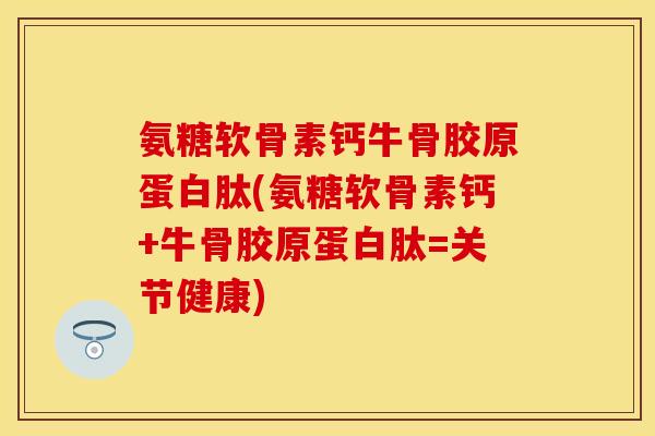 氨糖软骨素钙牛骨胶原蛋白肽(氨糖软骨素钙+牛骨胶原蛋白肽=关节健康)