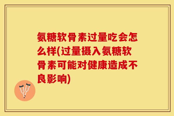 氨糖软骨素过量吃会怎么样(过量摄入氨糖软骨素可能对健康造成不良影响)