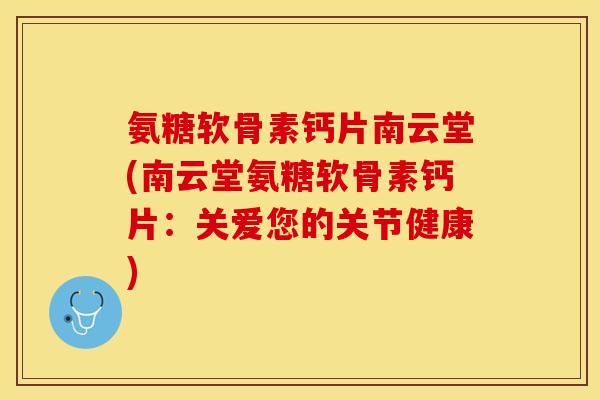 氨糖软骨素钙片南云堂(南云堂氨糖软骨素钙片：关爱您的关节健康)