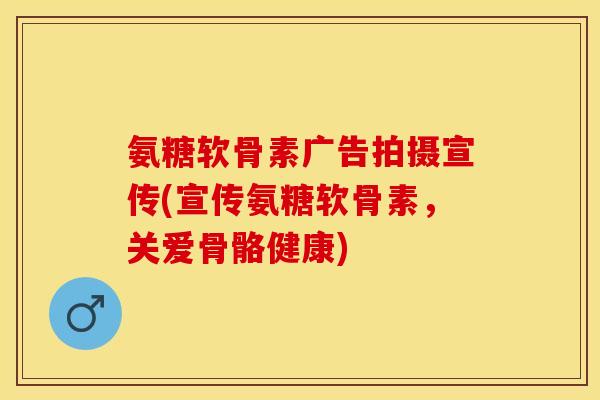 氨糖软骨素广告拍摄宣传(宣传氨糖软骨素，关爱骨骼健康)
