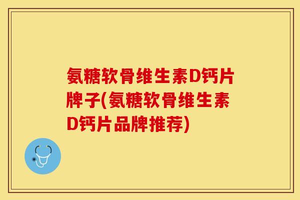 氨糖软骨维生素D钙片牌子(氨糖软骨维生素D钙片品牌推荐)