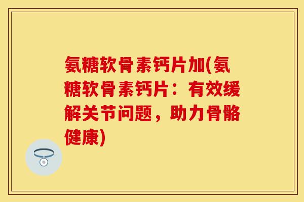 氨糖软骨素钙片加(氨糖软骨素钙片：有效缓解关节问题，助力骨骼健康)