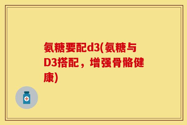 氨糖要配d3(氨糖与D3搭配，增强骨骼健康)