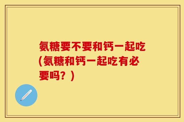 氨糖要不要和钙一起吃(氨糖和钙一起吃有必要吗？)-第1张图片-关节保镖