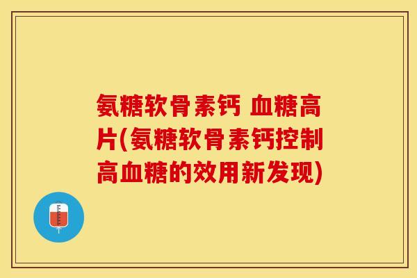 氨糖软骨素钙 血糖高片(氨糖软骨素钙控制高血糖的效用新发现)