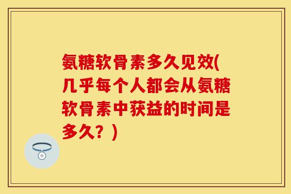 氨糖软骨素多久见效(几乎每个人都会从氨糖软骨素中获益的时间是多久？)
