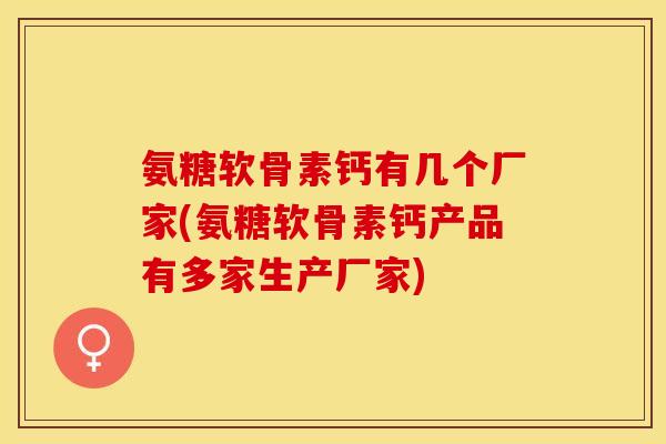 氨糖软骨素钙有几个厂家(氨糖软骨素钙产品有多家生产厂家)