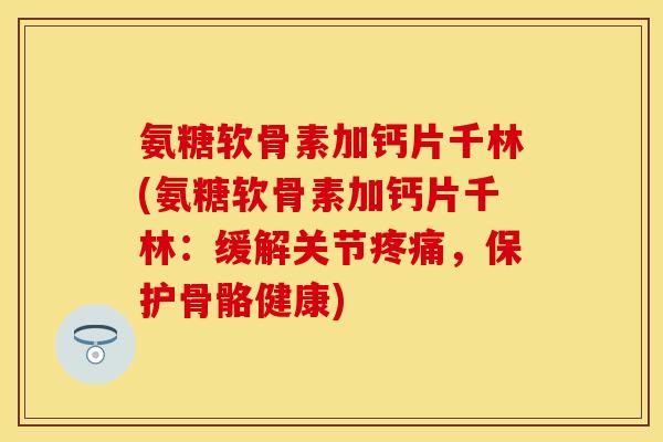 氨糖软骨素加钙片千林(氨糖软骨素加钙片千林：缓解关节疼痛，保护骨骼健康)