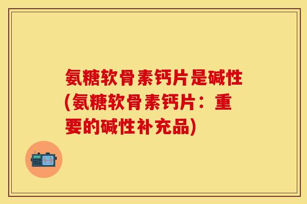 氨糖软骨素钙片是碱性(氨糖软骨素钙片：重要的碱性补充品)