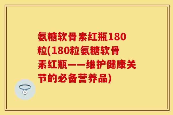 氨糖软骨素红瓶180粒(180粒氨糖软骨素红瓶——维护健康关节的必备营养品)