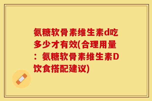 氨糖软骨素维生素d吃多少才有效(合理用量：氨糖软骨素维生素D饮食搭配建议)