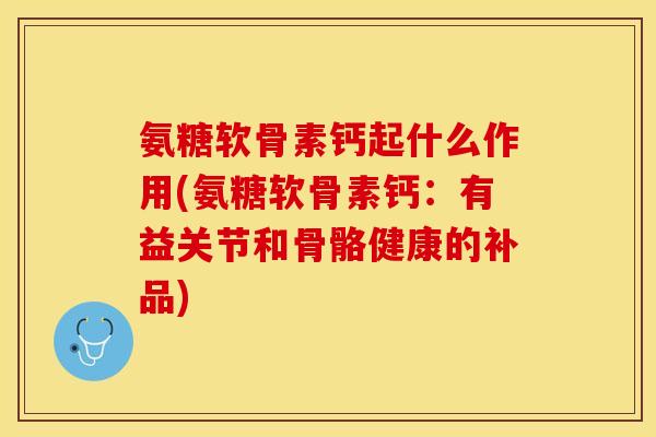 氨糖软骨素钙起什么作用(氨糖软骨素钙:有益关节和骨骼健康的补品)-第1张图片-关节保镖 氨糖软骨素钙起什么作用(氨糖软骨素钙:有益关节和骨骼健康的补品)-第1张图片-关节保镖