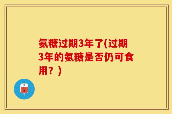 氨糖过期3年了(过期3年的氨糖是否仍可食用？)