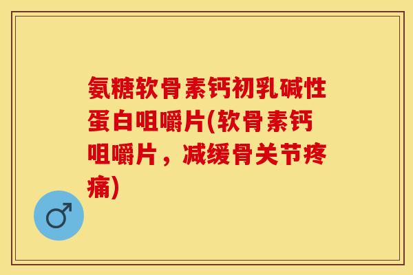氨糖软骨素钙初乳碱性蛋白咀嚼片(软骨素钙咀嚼片，减缓骨关节疼痛)