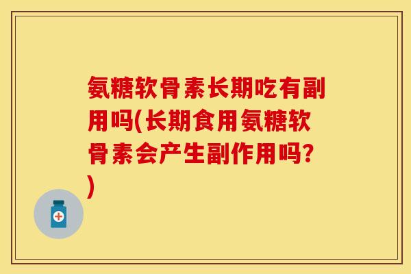 氨糖软骨素长期吃有副用吗(长期食用氨糖软骨素会产生副作用吗？)-第1张图片-关节保镖