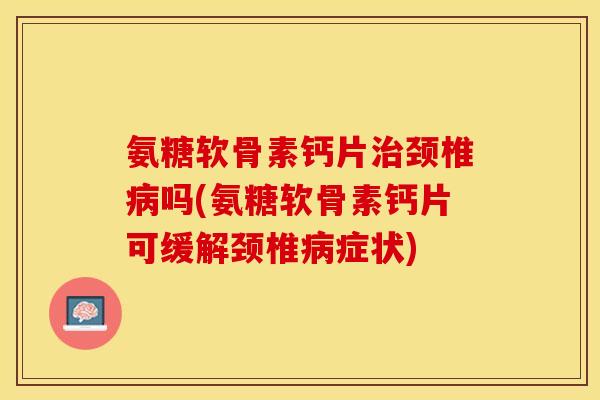 氨糖软骨素钙片治颈椎病吗(氨糖软骨素钙片可缓解颈椎病症状)-第1张图片-关节保镖 氨糖软骨素钙片治颈椎病吗(氨糖软骨素钙片可缓解颈椎病症状)-第1张图片-关节保镖