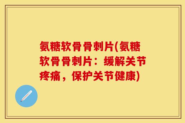 氨糖软骨骨刺片(氨糖软骨骨刺片：缓解关节疼痛，保护关节健康)