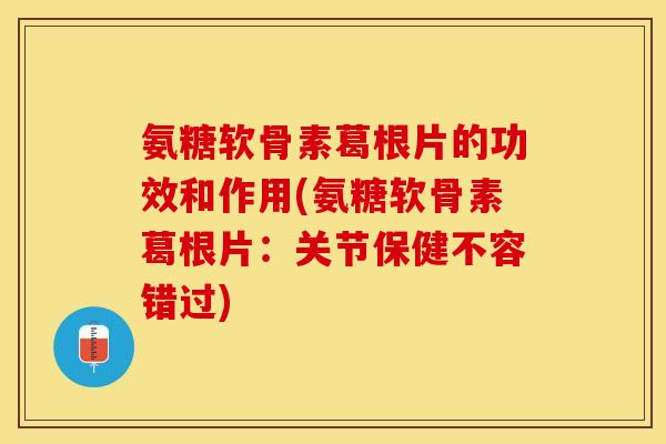 氨糖软骨素葛根片的功效和作用(氨糖软骨素葛根片：关节保健不容错过)