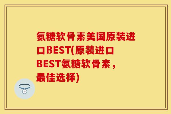 氨糖软骨素美国原装进口BEST(原装进口BEST氨糖软骨素，最佳选择)