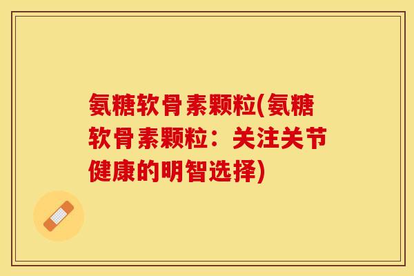 氨糖软骨素颗粒(氨糖软骨素颗粒：关注关节健康的明智选择)