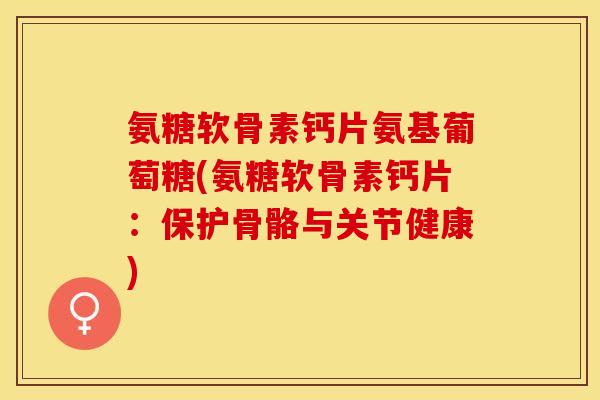 氨糖软骨素钙片氨基葡萄糖(氨糖软骨素钙片：保护骨骼与关节健康)