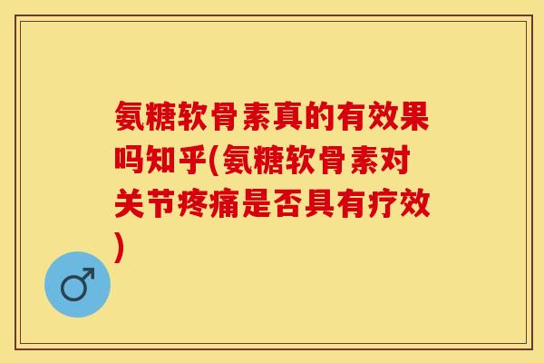 氨糖软骨素真的有效果吗知乎(氨糖软骨素对关节疼痛是否具有疗效)