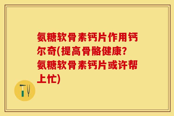 氨糖软骨素钙片作用钙尔奇(提高骨骼健康？氨糖软骨素钙片或许帮上忙)